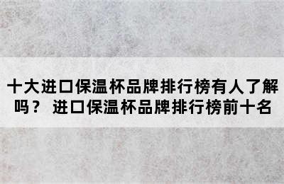 十大进口保温杯品牌排行榜有人了解吗？ 进口保温杯品牌排行榜前十名